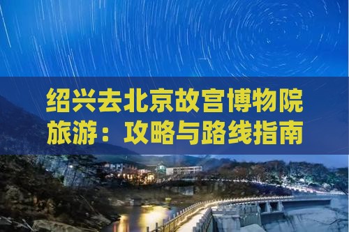 绍兴去北京故宫博物院旅游：攻略与路线指南