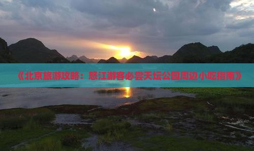 《北京旅游攻略：怒江游客必尝天坛公园周边小吃指南》