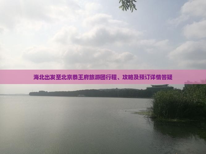 海北出发至北京恭王府旅游团行程、攻略及预订详情答疑