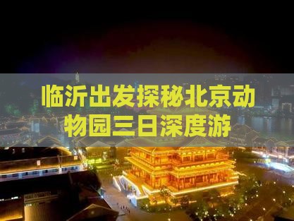 临沂出发探秘北京动物园三日深度游