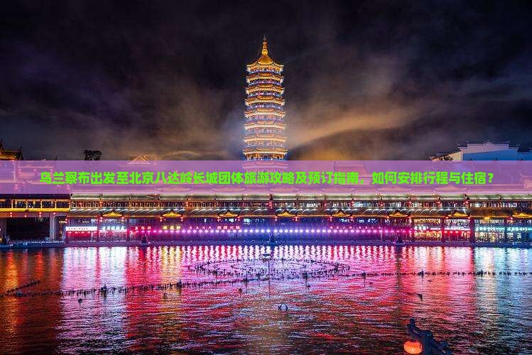 乌兰察布出发至北京八达岭长城团体旅游攻略及预订指南，如何安排行程与住宿？