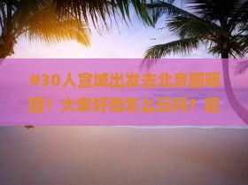 #30人宣城出发去北京圆明园！大家好奇怎么玩吗？超开心攻略在这～