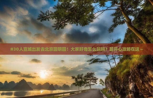 #30人宣城出发去北京圆明园！大家好奇怎么玩吗？超开心攻略在这～