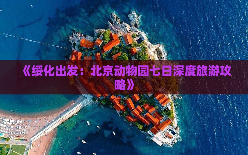 《绥化出发：北京动物园七日深度旅游攻略》