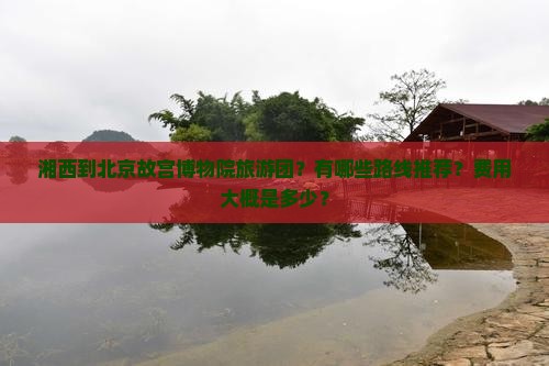 湘西到北京故宫博物院旅游团？有哪些路线推荐？费用大概是多少？