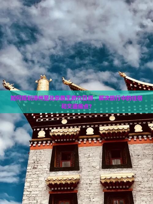 如何规划漳州至北京恭王府六日游，解决旅行中的住宿和交通痛点？