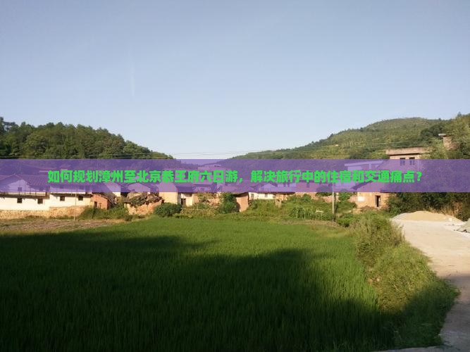 如何规划漳州至北京恭王府六日游，解决旅行中的住宿和交通痛点？