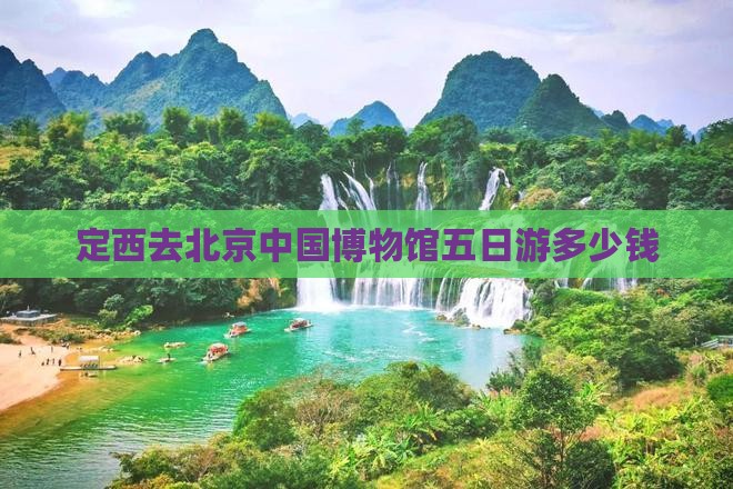 定西去北京中国博物馆五日游多少钱