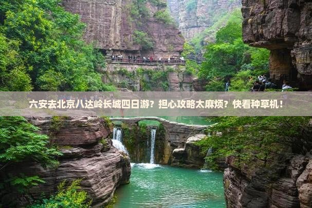 六安去北京八达岭长城四日游？担心攻略太麻烦？快看种草机！