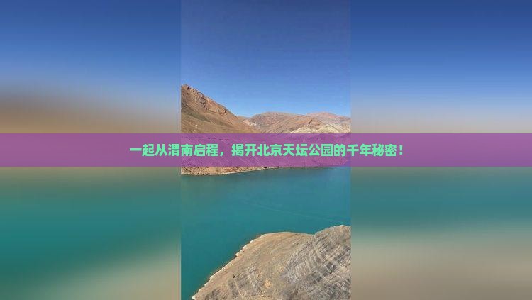 一起从渭南启程，揭开北京天坛公园的千年秘密！