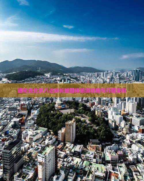 通化去北京八达岭长城团体旅游攻略与行程安排