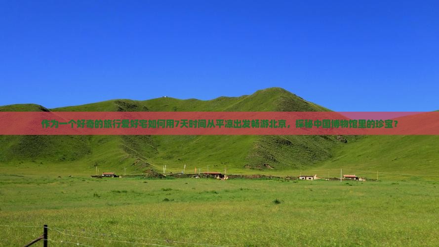 作为一个好奇的旅行爱好宅如何用7天时间从平凉出发畅游北京，探秘中国博物馆里的珍宝？