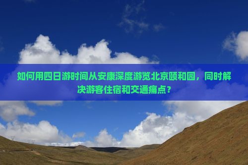 如何用四日游时间从安康深度游览北京颐和园，同时解决游客住宿和交通痛点？