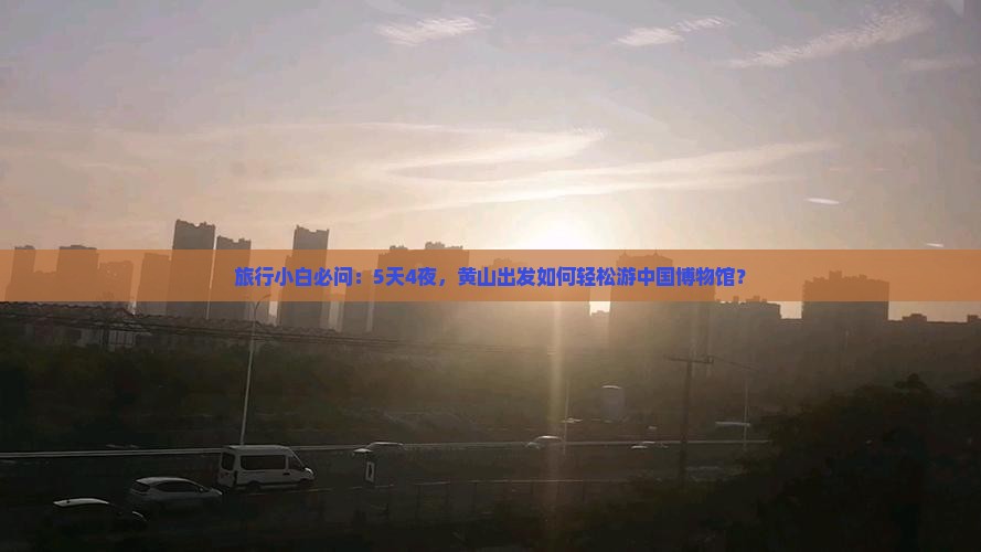 旅行小白必问：5天4夜，黄山出发如何轻松游中国博物馆？