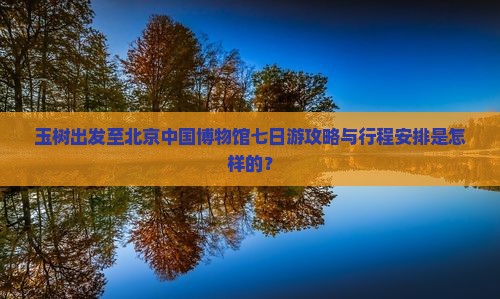 玉树出发至北京中国博物馆七日游攻略与行程安排是怎样的？