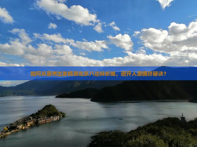 如何从惠州出发畅游北京八达岭长城，避开人潮拥挤秘诀？