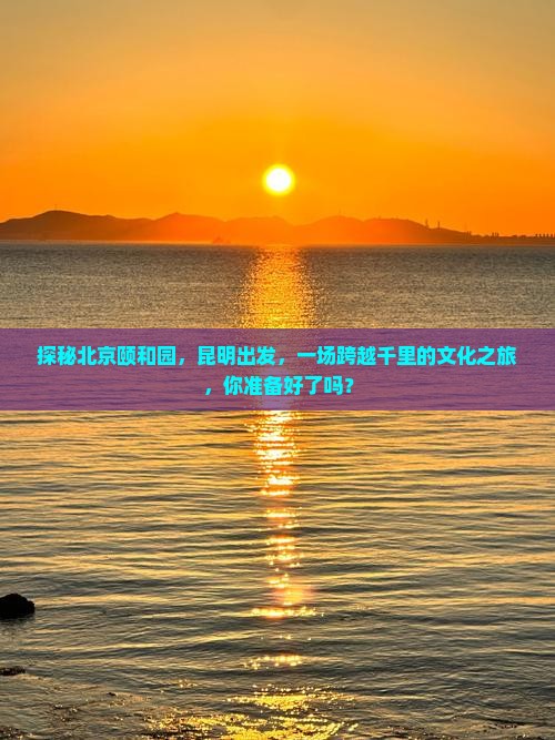 探秘北京颐和园，昆明出发，一场跨越千里的文化之旅，你准备好了吗？