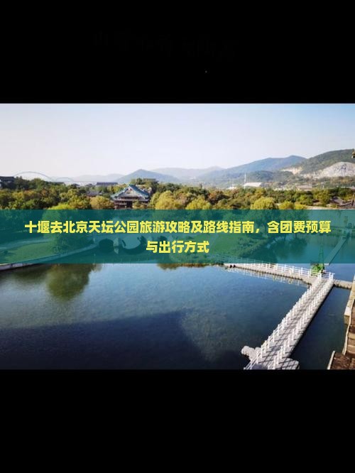 十堰去北京天坛公园旅游攻略及路线指南，含团费预算与出行方式