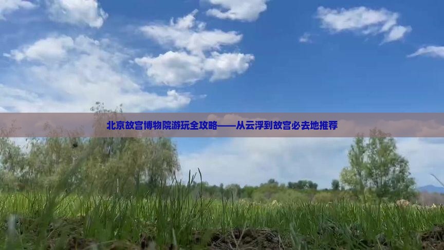 北京故宫博物院游玩全攻略——从云浮到故宫必去地推荐