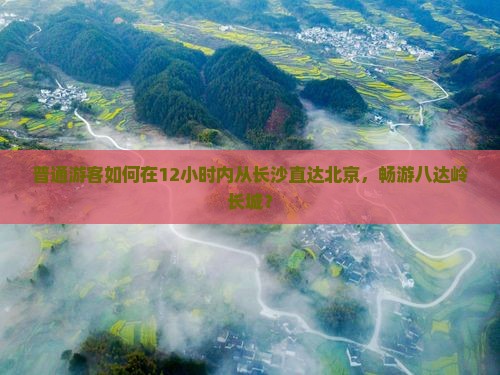 普通游客如何在12小时内从长沙直达北京，畅游八达岭长城？