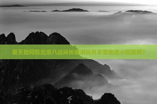 夏天如何在北京八达岭长城游玩并享受地道小吃推荐？