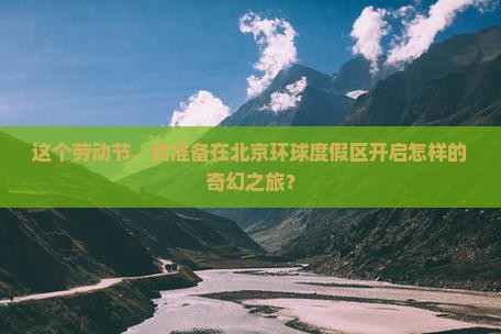 这个劳动节，我准备在北京环球度假区开启怎样的奇幻之旅？