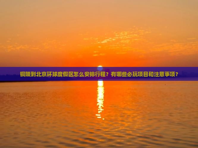 铜陵到北京环球度假区怎么安排行程？有哪些必玩项目和注意事项？