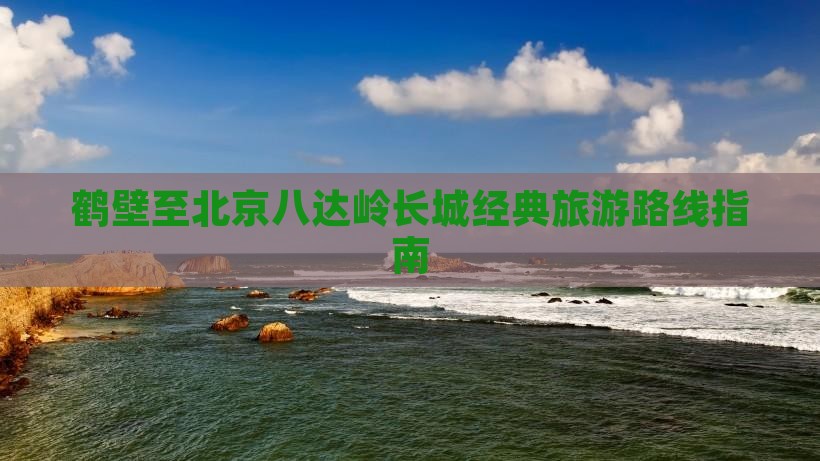 鹤壁至北京八达岭长城经典旅游路线指南