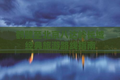 鹤壁至北京八达岭长城经典旅游路线指南