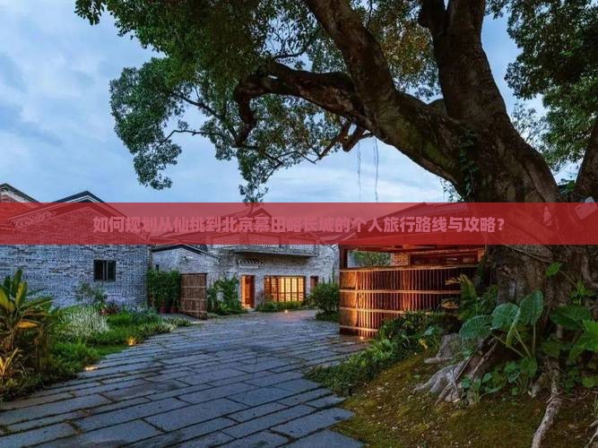 如何规划从仙桃到北京慕田峪长城的个人旅行路线与攻略？