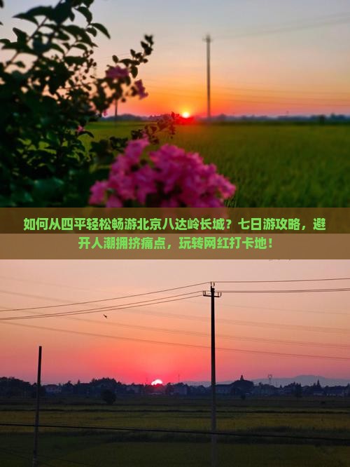 如何从四平轻松畅游北京八达岭长城？七日游攻略，避开人潮拥挤痛点，玩转网红打卡地！