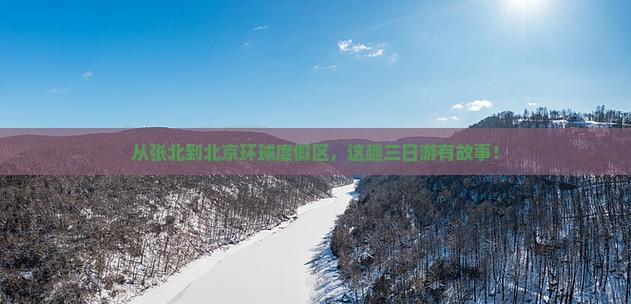 从张北到北京环球度假区，这趟三日游有故事！