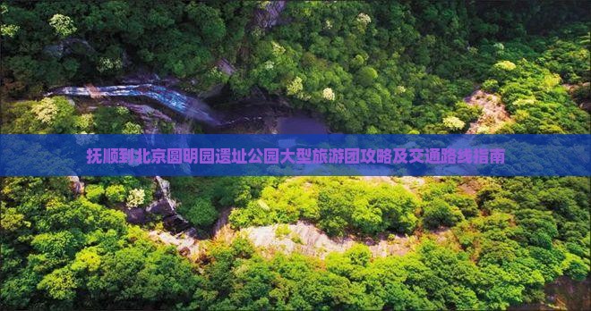 抚顺到北京圆明园遗址公园大型旅游团攻略及交通路线指南