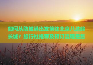 如何从防城港出发前往北京八达岭长城？旅行社推荐及预订流程是怎样的？