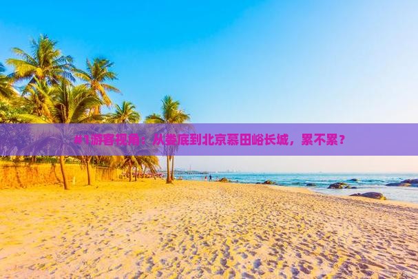 #1游客视角：从娄底到北京慕田峪长城，累不累？