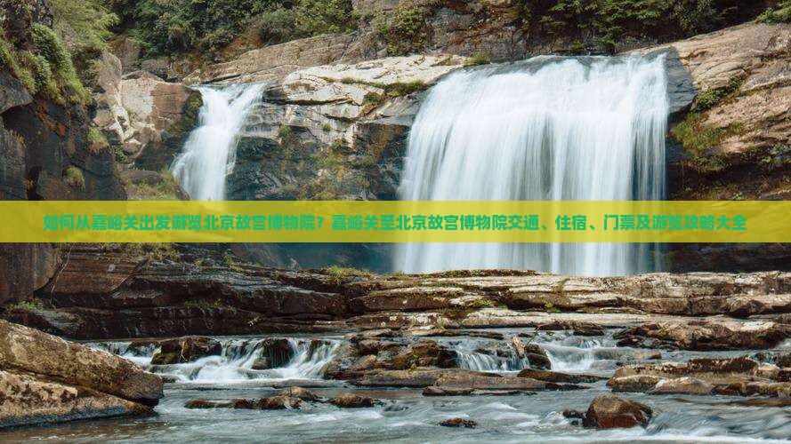 如何从嘉峪关出发游览北京故宫博物院？嘉峪关至北京故宫博物院交通、住宿、门票及游览攻略大全