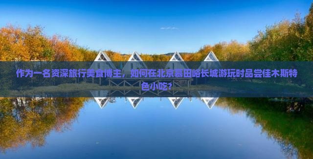 作为一名资深旅行美食博主，如何在北京慕田峪长城游玩时品尝佳木斯特色小吃？