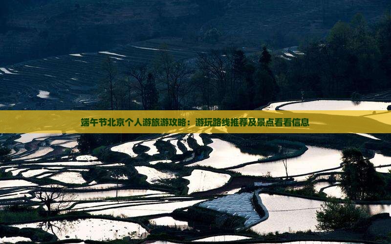 端午节北京个人游旅游攻略：游玩路线推荐及景点看看信息