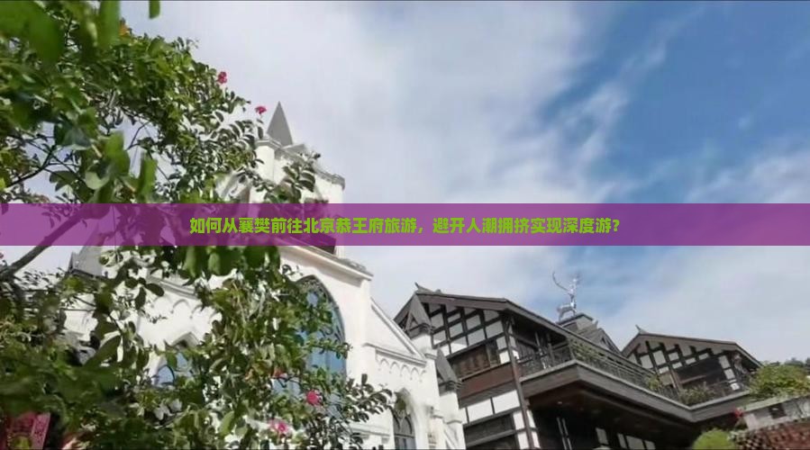 如何从襄樊前往北京恭王府旅游，避开人潮拥挤实现深度游？