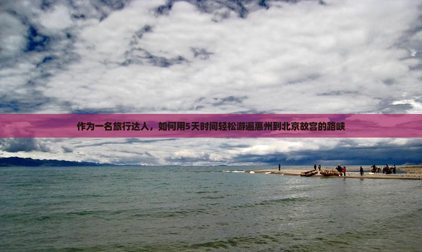 作为一名旅行达人，如何用5天时间轻松游遍惠州到北京故宫的路峡