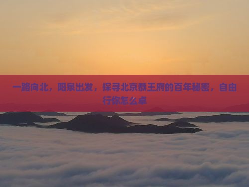 一路向北，阳泉出发，探寻北京恭王府的百年秘密，自由行你怎么卓