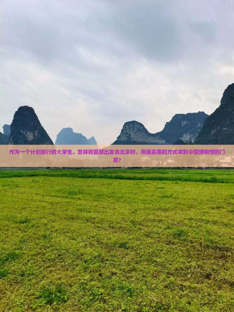作为一个计划旅行的大学生,怎样在固原出发去北京时,用最实惠的方式拿到中国博物馆的门票? 作为一个计划旅行的大学生,怎样在固原出发去北京时,用最实惠的方式拿到中国博物馆的门票?