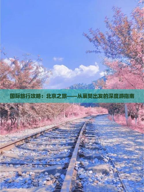 国际旅行攻略：北京之旅——从襄樊出发的深度游指南