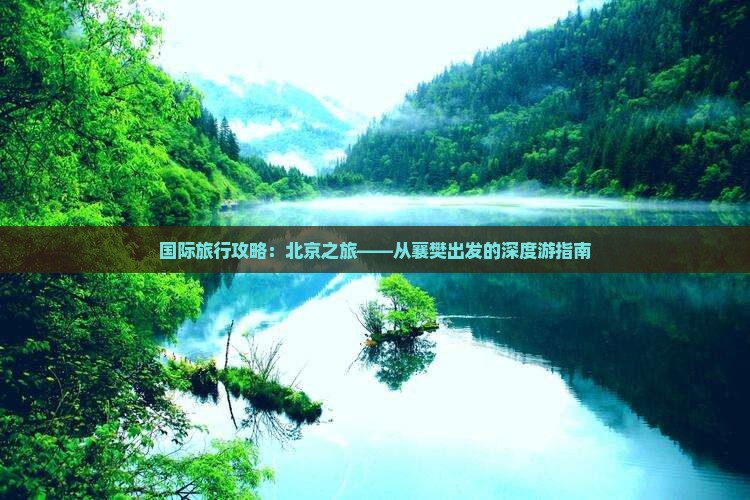 国际旅行攻略：北京之旅——从襄樊出发的深度游指南