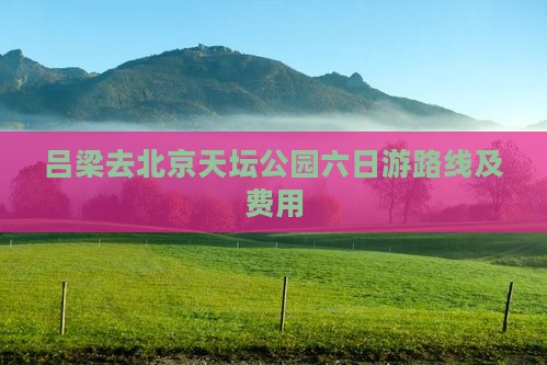 吕梁去北京天坛公园六日游路线及费用