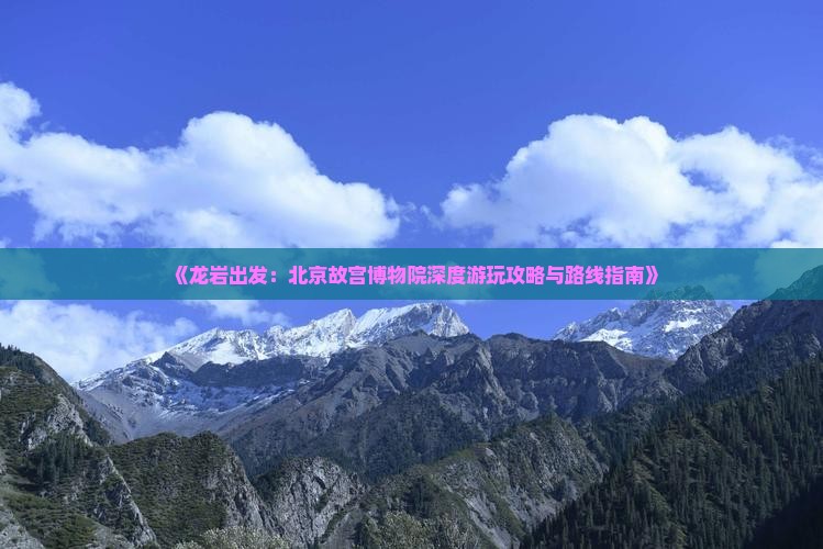 《龙岩出发：北京故宫博物院深度游玩攻略与路线指南》