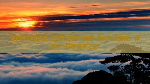 如何规划池州至北京恭王府六日游？避开人潮拥挤，体验不一样的皇家之旅！