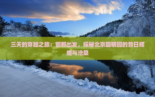 三天的穿越之旅：邯郸出发，探秘北京圆明园的昔日辉煌与沧桑