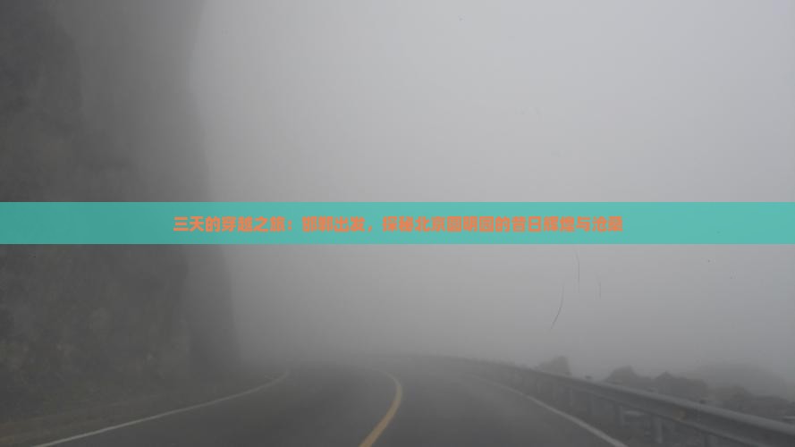 三天的穿越之旅：邯郸出发，探秘北京圆明园的昔日辉煌与沧桑