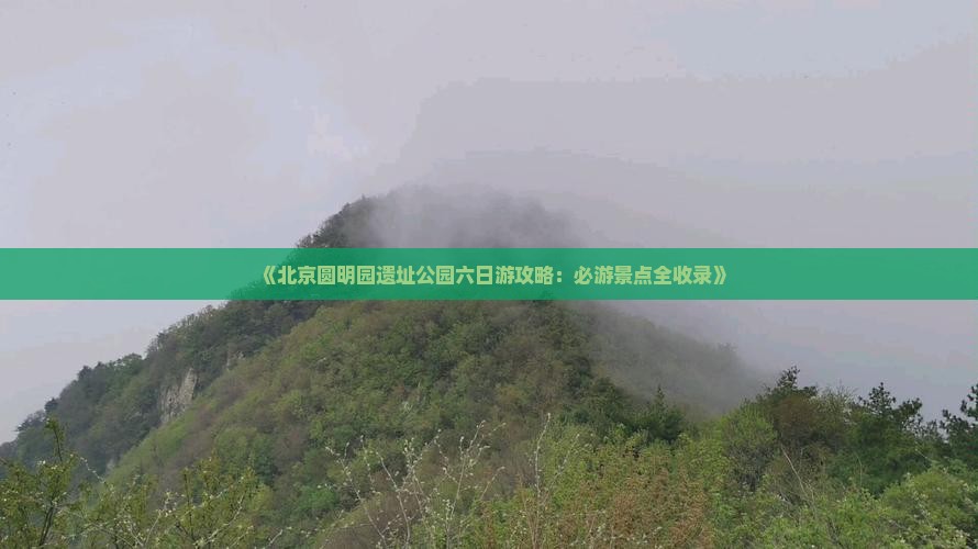《北京圆明园遗址公园六日游攻略:必游景点全收录》 《北京圆明园遗址公园六日游攻略:必游景点全收录》